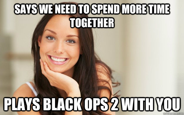 says we need to spend more time together plays black ops 2 with you  Good Girl Gina