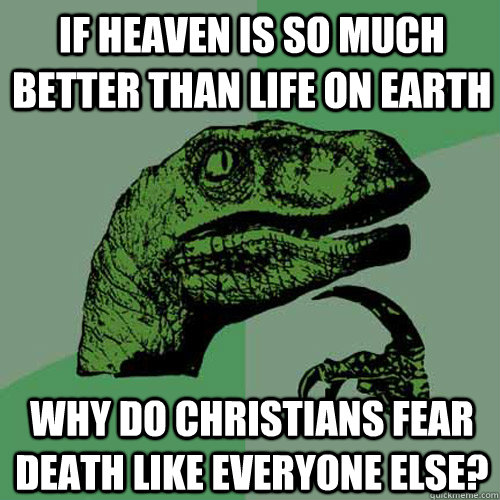 If heaven is so much better than life on earth why do christians fear death like everyone else?  Philosoraptor