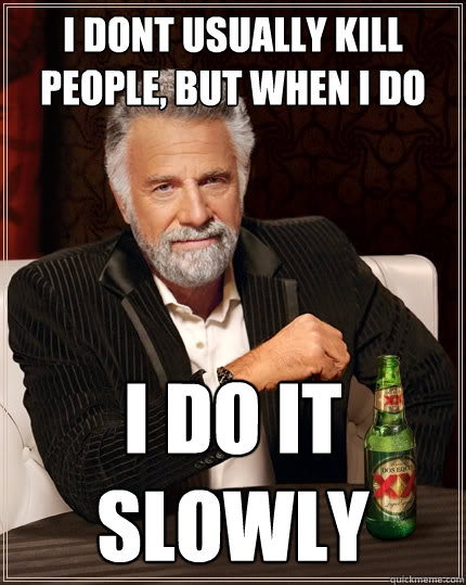 I dont usually kill people, but when i do I do it slowly  The Most Interesting Man In The World