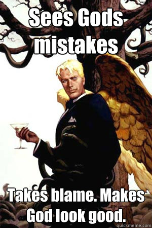 Sees Gods mistakes Takes blame. Makes God look good.  Good Guy Lucifer