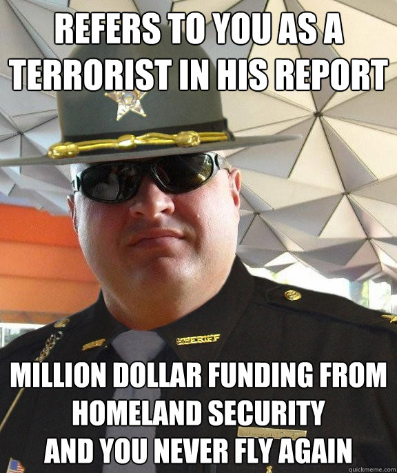 refers to you as a terrorist in his report million dollar funding from homeland security
and you never fly again - refers to you as a terrorist in his report million dollar funding from homeland security
and you never fly again  Scumbag sheriff