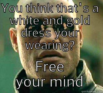 YOU THINK THAT'S A WHITE AND GOLD DRESS YOUR WEARING? FREE YOUR MIND Matrix Morpheus