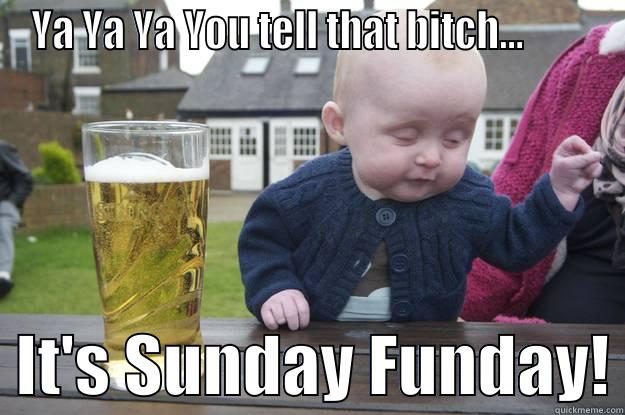 YA YA YA YOU TELL THAT BITCH...           IT'S SUNDAY FUNDAY! drunk baby