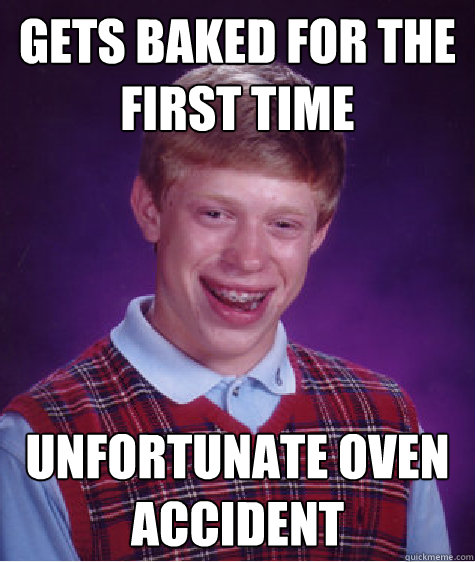 Gets baked for the first time Unfortunate oven accident  Bad Luck Brian