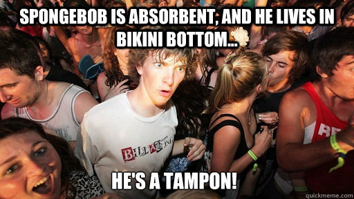 Spongebob is absorbent, and he lives in bikini bottom... He's a tampon!  Sudden Clarity Clarence