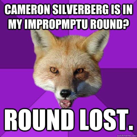 Cameron Silverberg is in my Impropmptu round?  Round lost.   Forensics Fox