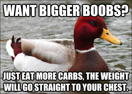 Want bigger boobs? Just eat more carbs, the weight will go straight to your chest.  Malicious Advice Mallard