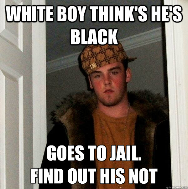 white boy think's he's black goes to jail.
find out his not  - white boy think's he's black goes to jail.
find out his not   Scumbag Steve