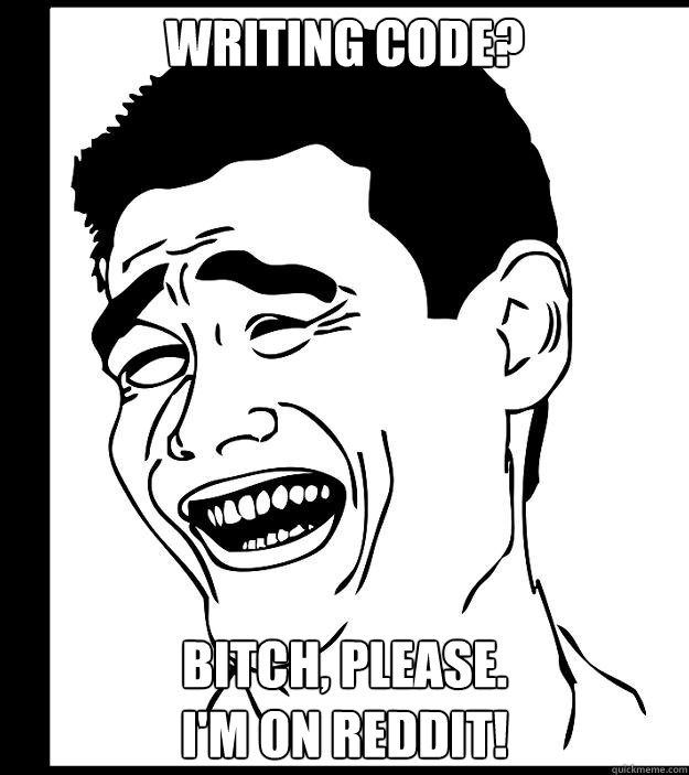 writing code? bitch, please. 
I'm on reddit!  Yao Ming