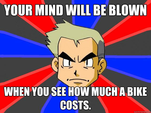 Your mind will be blown When you see how much a bike costs.  Professor Oak