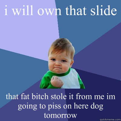 i will own that slide  that fat bitch stole it from me im going to piss on here dog tomorrow  Success Kid