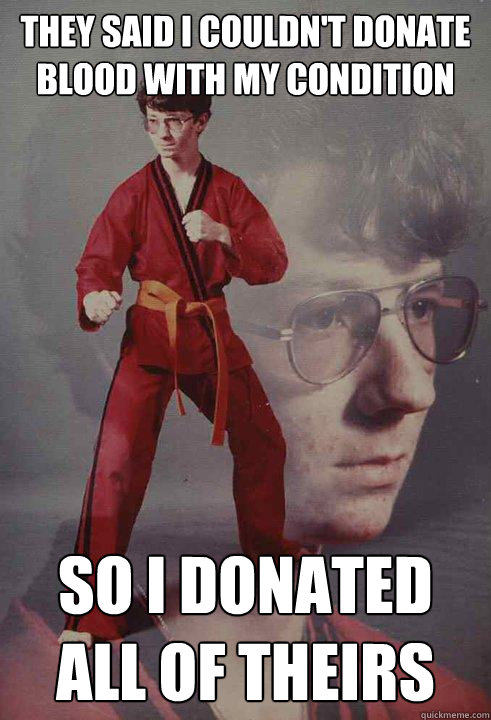 they said i couldn't donate blood with my condition so i donated all of theirs  Karate Kyle