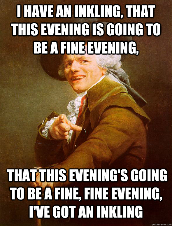 I have an inkling, that this evening is going to be a fine evening,  that this evening's going to be a fine, fine evening, i've got an inkling  Joseph Ducreux