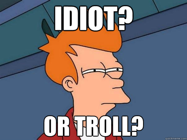 idiot? or troll? - idiot? or troll?  Futurama Fry