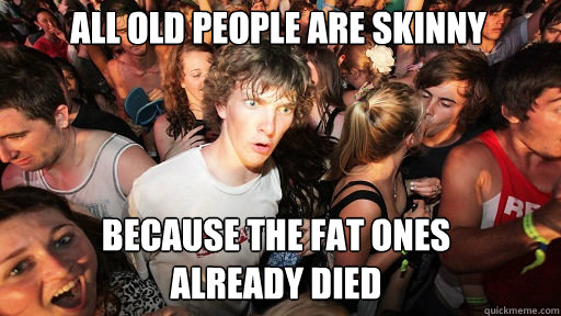 All old people are skinny because the fat ones
already died  Sudden Clarity Clarence