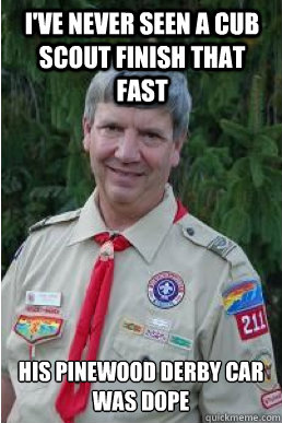 I've never seen a cub scout finish that fast his pinewood derby car was dope  Harmless Scout Leader