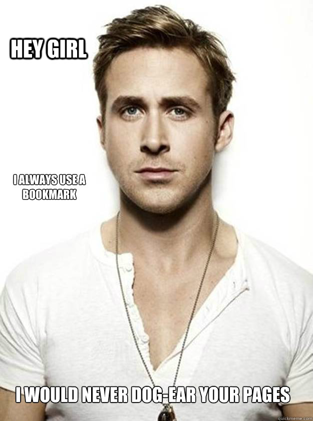 Hey Girl I always use a bookmark I would never dog-ear your pages  Ryan Gosling Hey Girl