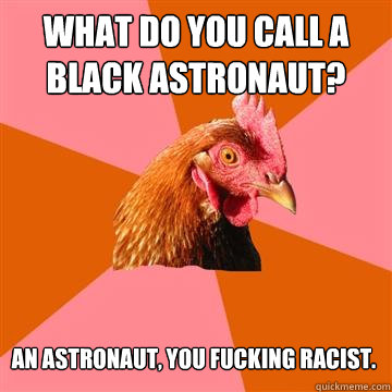What do you call a black astronaut? An astronaut, you fucking racist.  Anti-Joke Chicken