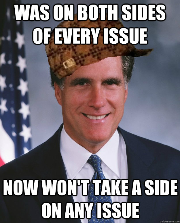 was on both sides of every issue Now won't take a side on any issue  Scumbag Romney