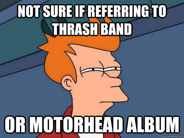 Not sure if referring to thrash band Or Motorhead album  Futurama Fry