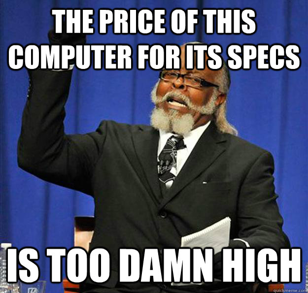 The price of this computer for its specs Is too damn high  Jimmy McMillan