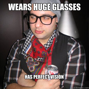 Wears huge glasses Has perfect vision  Oblivious Hipster