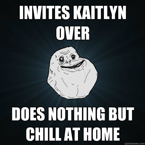 Invites Kaitlyn Over does nothing but chill at home  Forever Alone