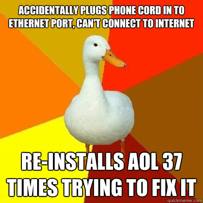 Accidentally plugs phone cord in to Ethernet port, can't connect to internet Re-installs aol 37 times trying to fix it  Tech Impaired Duck