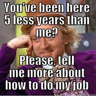 YOU'VE BEEN HERE 5 LESS YEARS THAN ME? PLEASE, TELL ME MORE ABOUT HOW TO DO MY JOB Condescending Wonka