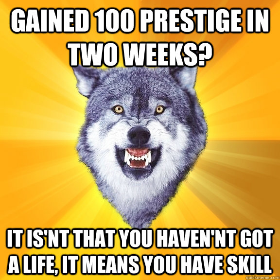 gained 100 prestige in two weeks? It is'nt that you haven'nt got a life, it means you have skill  Courage Wolf