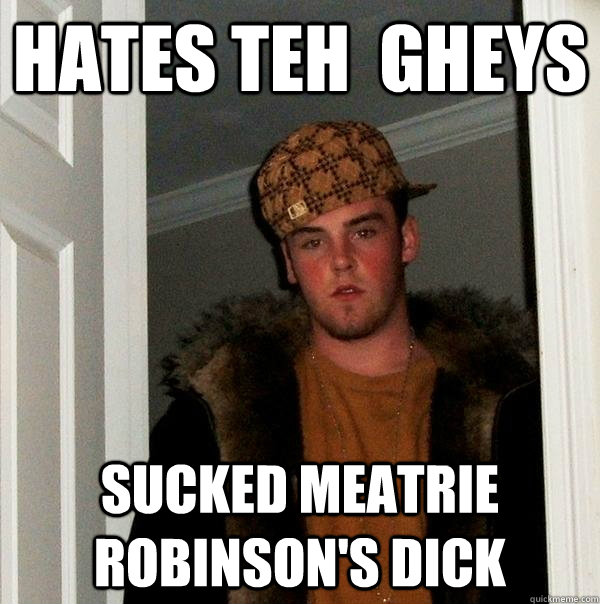 Hates teh  Gheys Sucked Meatrie Robinson's Dick  Scumbag Steve