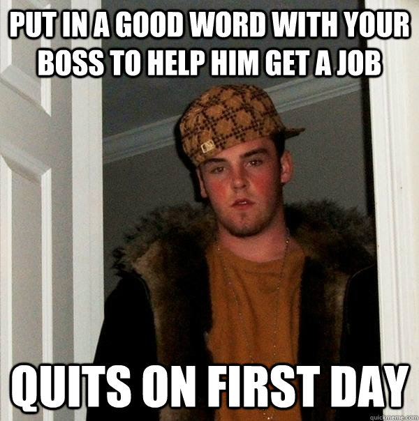 Put in a good word with your boss to help him get a job Quits on first day  Scumbag Steve