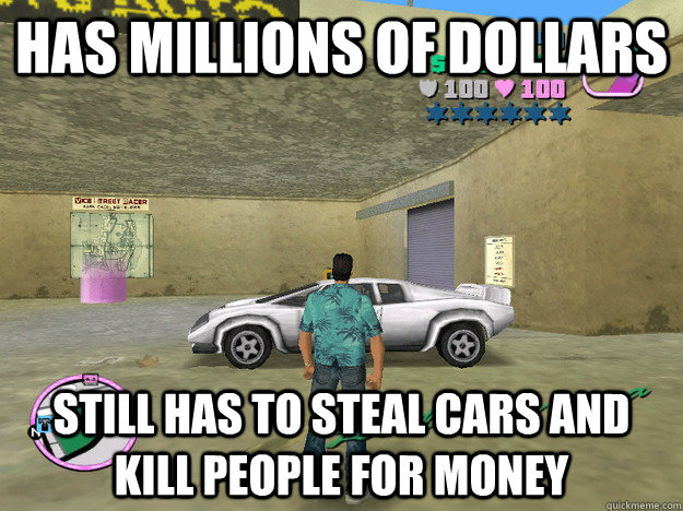 Has Millions of dollars Still has to steal cars and kill people for money  