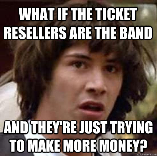 What if the ticket resellers are the band and they're just trying to make more money?  conspiracy keanu