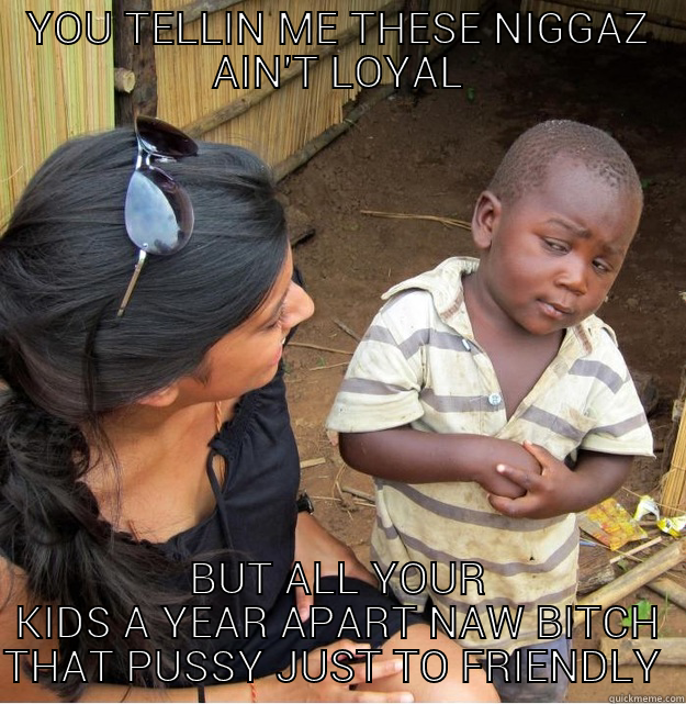 YOU TELLIN ME THESE NIGGAZ AIN'T LOYAL BUT ALL YOUR KIDS A YEAR APART NAW BITCH THAT PUSSY JUST TO FRIENDLY  Skeptical Third World Kid