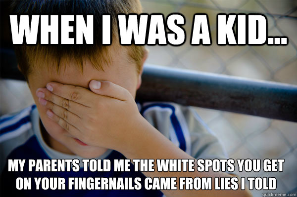 WHEN I WAS A KID... My parents told me the white spots you get on your fingernails came from lies I told  Confession kid