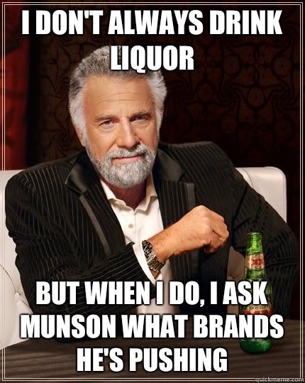 I don't always drink liquor but when I do, I ask Munson what brands he's pushing  The Most Interesting Man In The World