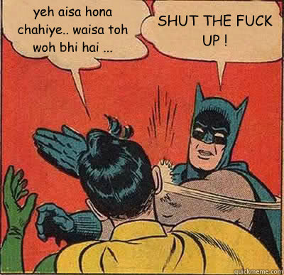 yeh aisa hona chahiye.. waisa toh woh bhi hai ... SHUT THE FUCK UP !  Batman Slapping Robin