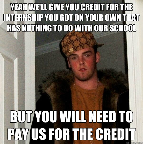 yeah we'll give you credit for the internship you got on your own that has nothing to do with our school but you will need to pay us for the credit  Scumbag Steve