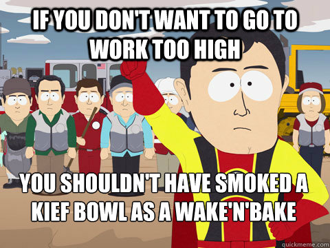 If you don't want to go to work too high you shouldn't have smoked a kief bowl as a wake'n'bake - If you don't want to go to work too high you shouldn't have smoked a kief bowl as a wake'n'bake  Captain Hindsight