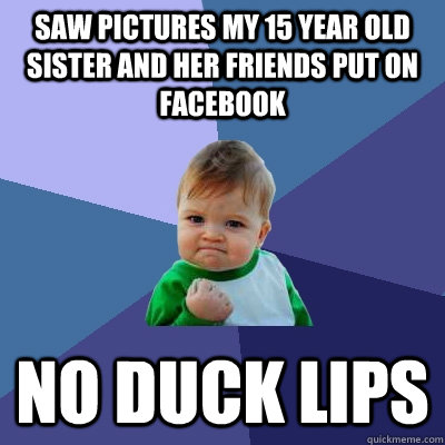 Saw pictures my 15 year old sister and her friends put on Facebook No duck lips  Success Kid