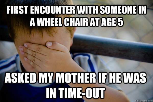 first encounter with someone in a wheel chair at age 5 ASKED MY MOTHER IF HE WAS IN TIME-OUT  Confession kid