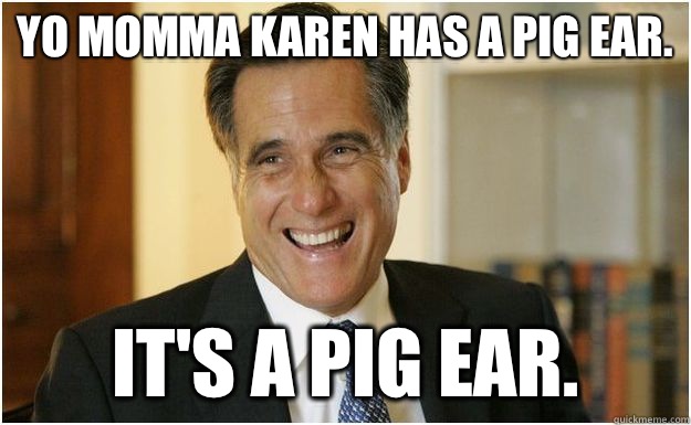 Yo momma Karen has a Pig Ear. It's a Pig Ear.  Mitt Romney