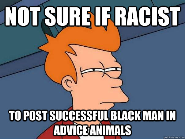 Not sure if racist to post successful black man in advice animals - Not sure if racist to post successful black man in advice animals  Futurama Fry