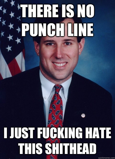 There is no punch line I just fucking hate this shithead  Scumbag Santorum