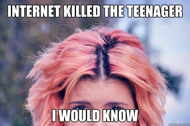 internet killed the teenager i would know  