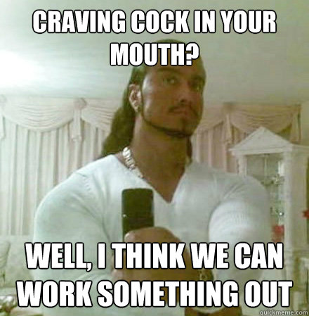 CRAVING COCK IN YOUR MOUTH? WELL, I THINK WE CAN WORK SOMETHING OUT  Guido Jesus