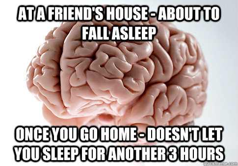 At a friend's house - about to fall asleep once you go home - doesn't let you sleep for another 3 hours - At a friend's house - about to fall asleep once you go home - doesn't let you sleep for another 3 hours  Scumbag Brain