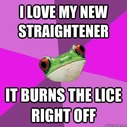 I love my new straightener it burns the lice right off - I love my new straightener it burns the lice right off  Foul Bachelorette Frog