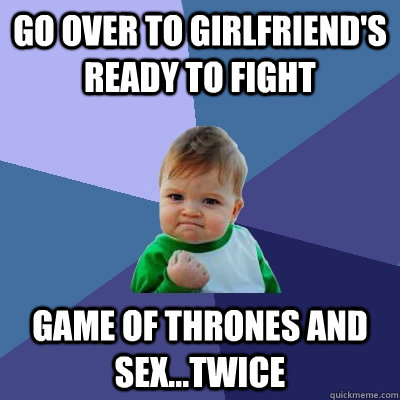 Go over to girlfriend's ready to fight Game of Thrones and sex...twice  Success Kid